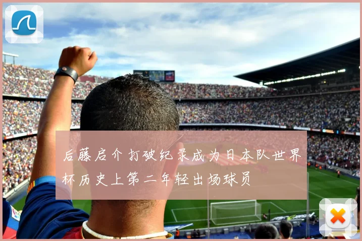 后藤启介打破纪录成为日本队世界杯历史上第二年轻出场球员