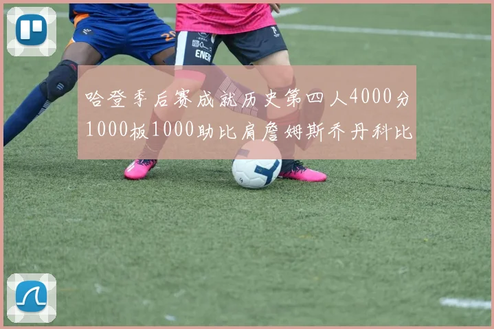 哈登季后赛成就历史第四人4000分1000板1000助比肩詹姆斯乔丹科比
