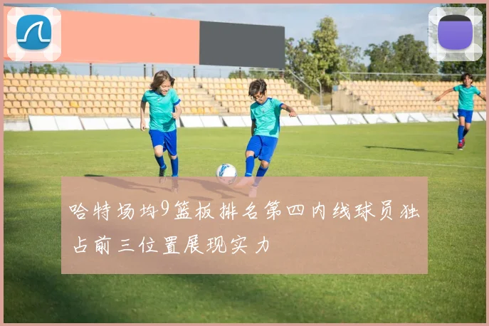 哈特场均9篮板排名第四内线球员独占前三位置展现实力