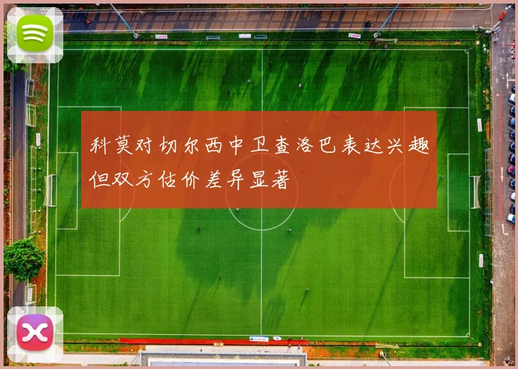 科莫对切尔西中卫查洛巴表达兴趣但双方估价差异显著
