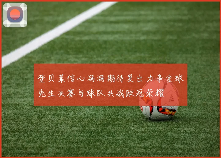 登贝莱信心满满期待复出力争金球先生决赛与球队共战欧冠荣耀
