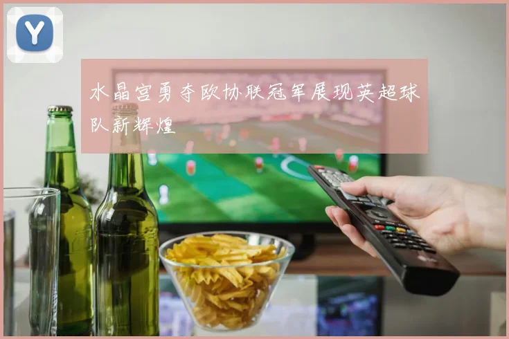 水晶宫勇夺欧协联冠军展现英超球队新辉煌