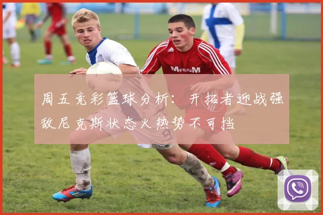 周五竞彩篮球分析：开拓者迎战强敌尼克斯状态火热势不可挡