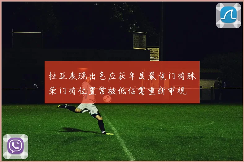 拉亚表现出色应获年度最佳门将殊荣门将位置常被低估需重新审视
