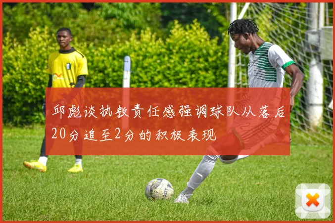 邱彪谈执教责任感强调球队从落后20分追至2分的积极表现
