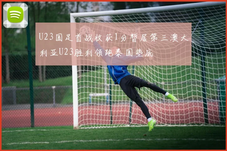 U23国足首战收获1分暂居第三澳大利亚U23胜利领跑泰国垫底