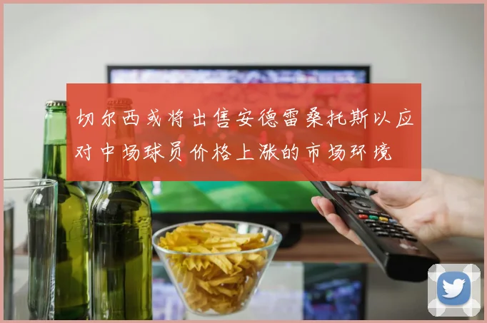 切尔西或将出售安德雷桑托斯以应对中场球员价格上涨的市场环境