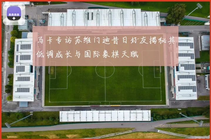 马卡专访苏维门迪昔日好友揭秘其低调成长与国际象棋天赋