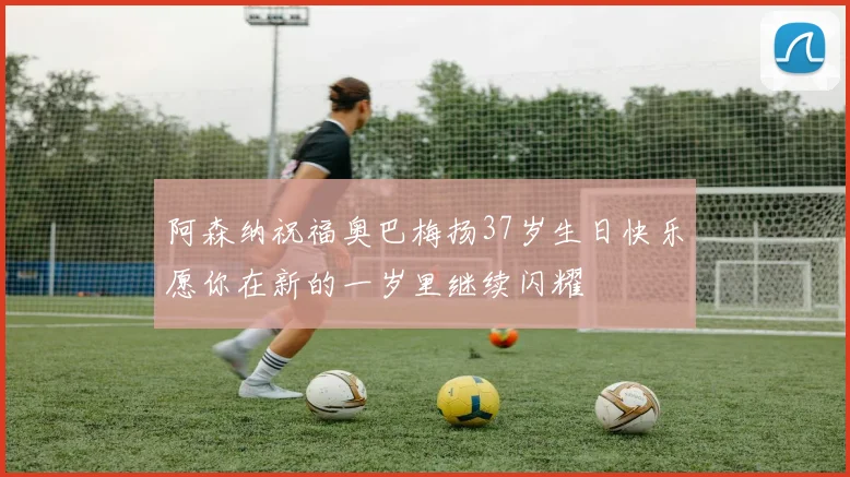 阿森纳祝福奥巴梅扬37岁生日快乐愿你在新的一岁里继续闪耀