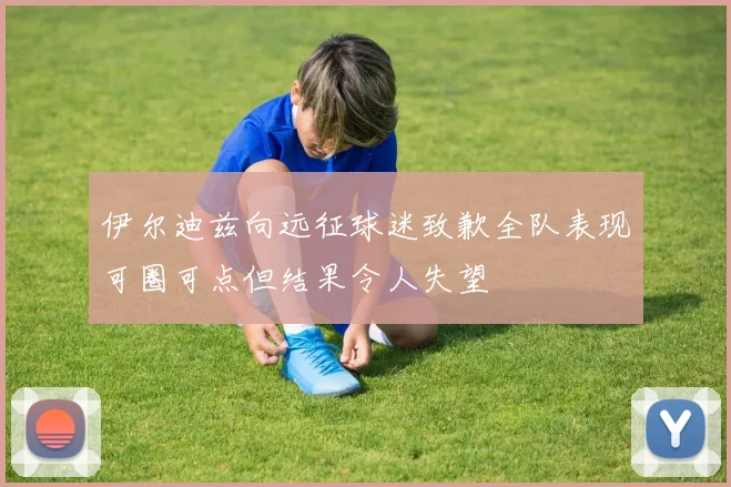 伊尔迪兹向远征球迷致歉全队表现可圈可点但结果令人失望
