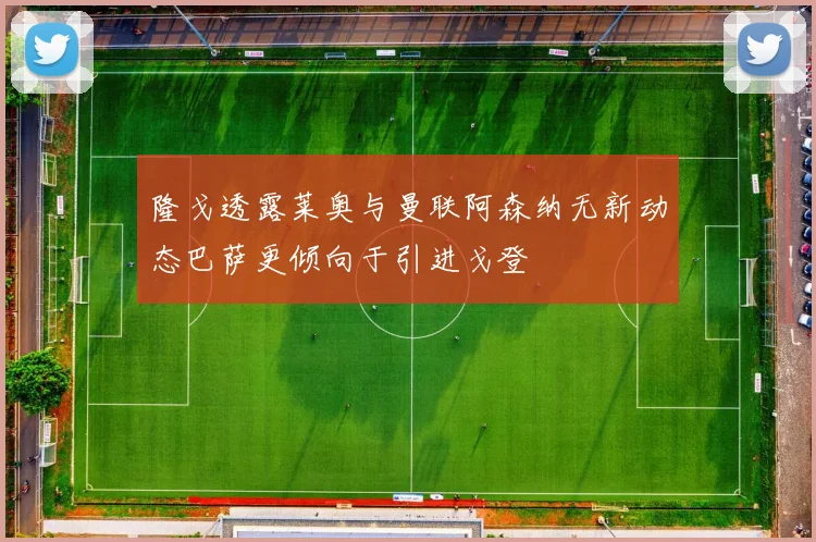 隆戈透露莱奥与曼联阿森纳无新动态巴萨更倾向于引进戈登