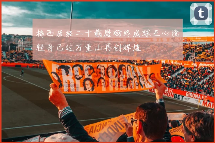 梅西历经二十载磨砺终成球王心境轻舟已过万重山再创辉煌