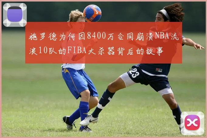施罗德为何因8400万合同崩溃NBA流浪10队的FIBA大杀器背后的故事