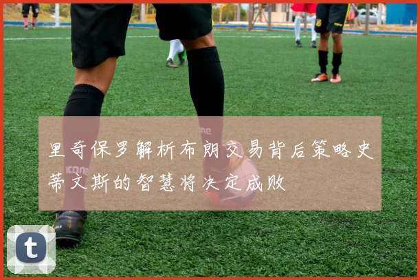 里奇保罗解析布朗交易背后策略史蒂文斯的智慧将决定成败
