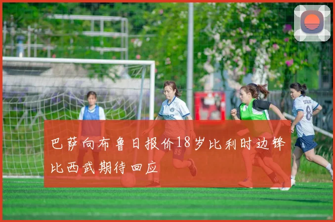 巴萨向布鲁日报价18岁比利时边锋比西武期待回应
