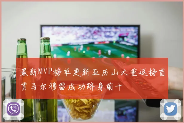 最新MVP榜单更新亚历山大重返榜首贾马尔穆雷成功跻身前十