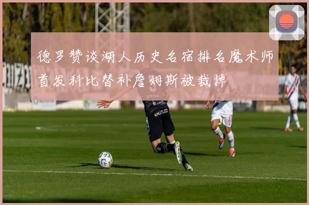 德罗赞谈湖人历史名宿排名魔术师首发科比替补詹姆斯被裁掉