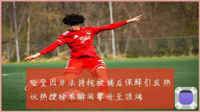 哈登因非法持枪被捕后保释引发热议热搜榜单瞬间攀升至顶端