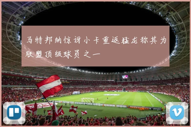 马特邦纳惊讶小卡重返猛龙称其为联盟顶级球员之一