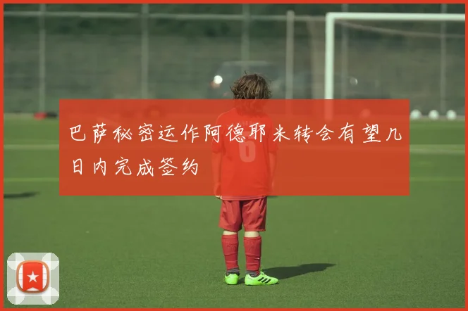 巴萨秘密运作阿德耶米转会有望几日内完成签约
