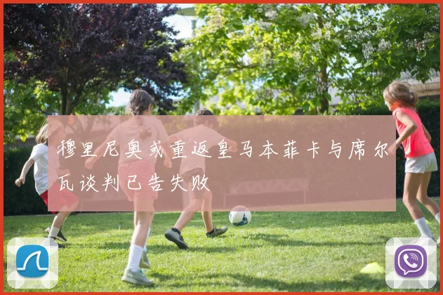 穆里尼奥或重返皇马本菲卡与席尔瓦谈判已告失败