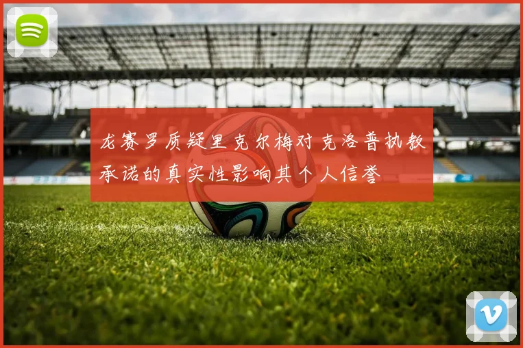 龙赛罗质疑里克尔梅对克洛普执教承诺的真实性影响其个人信誉
