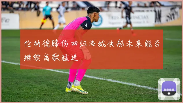 伦纳德膝伤回归洛城快船未来能否继续高歌猛进