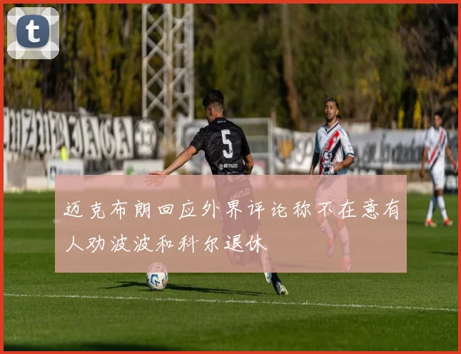 迈克布朗回应外界评论称不在意有人劝波波和科尔退休